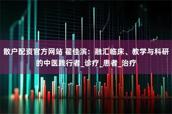 散户配资官方网站 翟佳滨：融汇临床、教学与科研的中医践行者_诊疗_患者_治疗