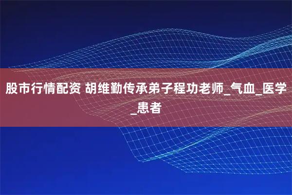 股市行情配资 胡维勤传承弟子程功老师_气血_医学_患者