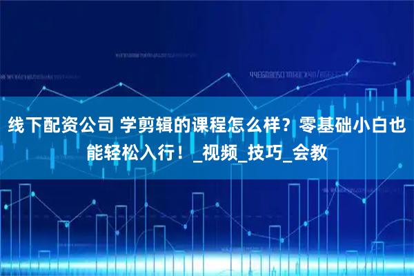 线下配资公司 学剪辑的课程怎么样？零基础小白也能轻松入行！_视频_技巧_会教
