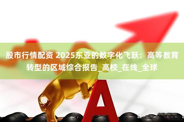 股市行情配资 2025东亚的数字化飞跃：高等教育转型的区域综合报告_高校_在线_全球