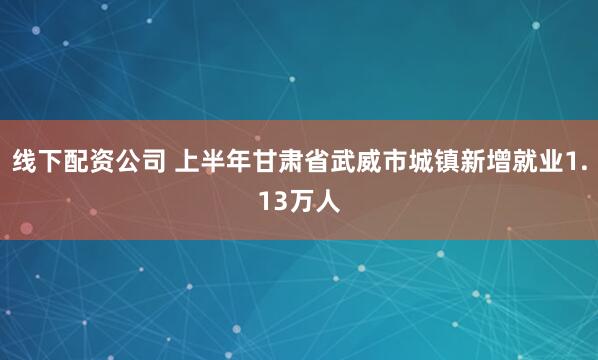 线下配资公司 上半年甘肃省武威市城镇新增就业1.13万人