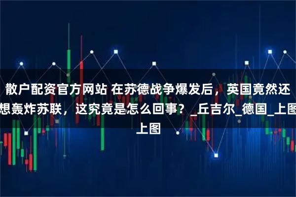 散户配资官方网站 在苏德战争爆发后，英国竟然还想轰炸苏联，这究竟是怎么回事？_丘吉尔_德国_上图