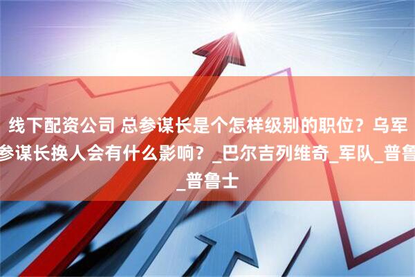 线下配资公司 总参谋长是个怎样级别的职位？乌军总参谋长换人会有什么影响？_巴尔吉列维奇_军队_普鲁士