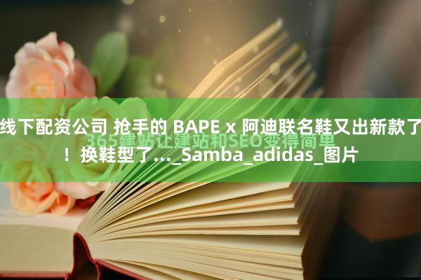 线下配资公司 抢手的 BAPE x 阿迪联名鞋又出新款了！换鞋型了..._Samba_adidas_图片