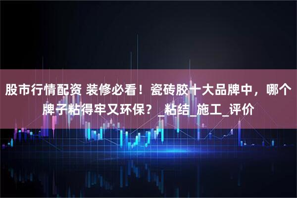 股市行情配资 装修必看！瓷砖胶十大品牌中，哪个牌子粘得牢又环保？_粘结_施工_评价