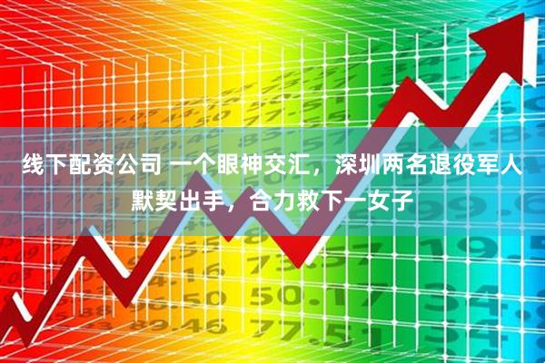 线下配资公司 一个眼神交汇，深圳两名退役军人默契出手，合力救下一女子