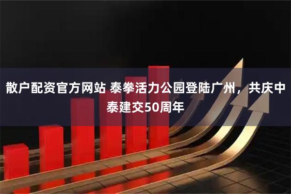 散户配资官方网站 泰拳活力公园登陆广州，共庆中泰建交50周年