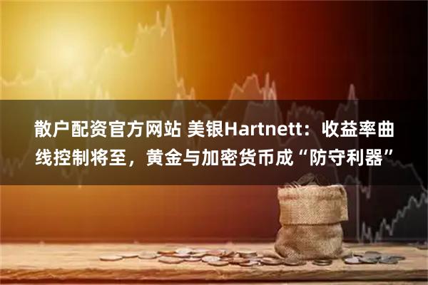 散户配资官方网站 美银Hartnett：收益率曲线控制将至，黄金与加密货币成“防守利器”