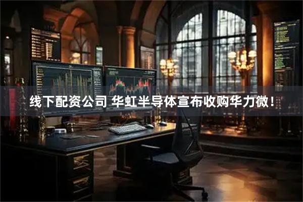 线下配资公司 华虹半导体宣布收购华力微！