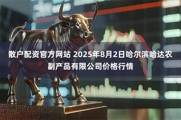 散户配资官方网站 2025年8月2日哈尔滨哈达农副产品有限公司价格行情