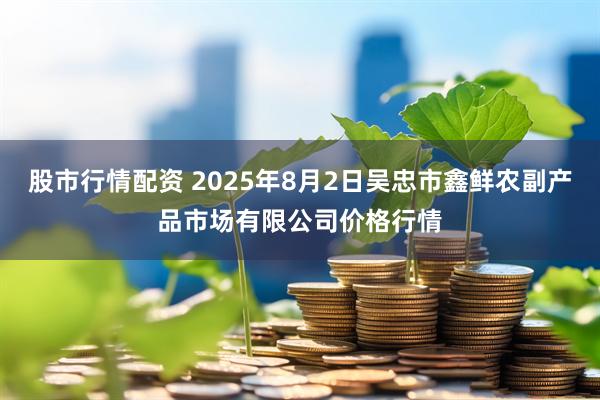 股市行情配资 2025年8月2日吴忠市鑫鲜农副产品市场有限公司价格行情