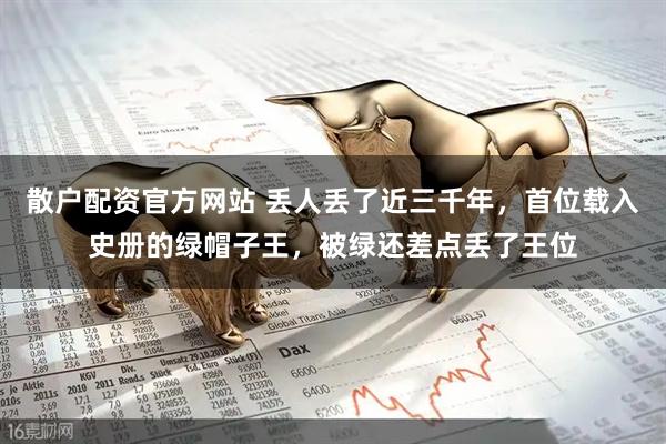 散户配资官方网站 丢人丢了近三千年，首位载入史册的绿帽子王，被绿还差点丢了王位