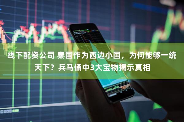 线下配资公司 秦国作为西边小国，为何能够一统天下？兵马俑中3大宝物揭示真相
