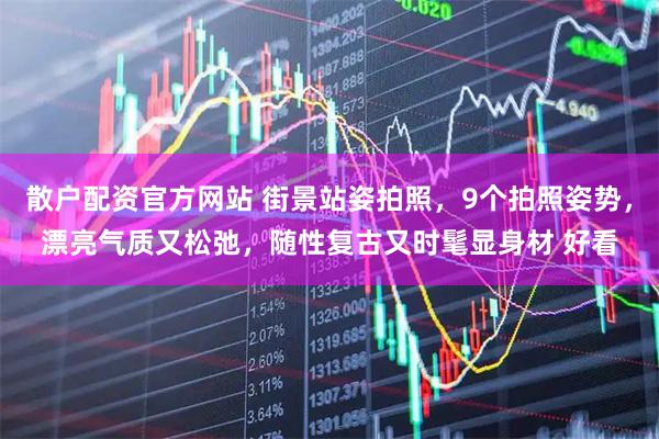 散户配资官方网站 街景站姿拍照，9个拍照姿势，漂亮气质又松弛，随性复古又时髦显身材 好看