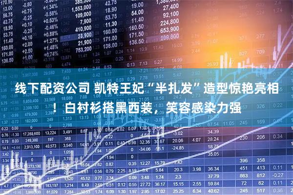 线下配资公司 凯特王妃“半扎发”造型惊艳亮相！白衬衫搭黑西装，笑容感染力强