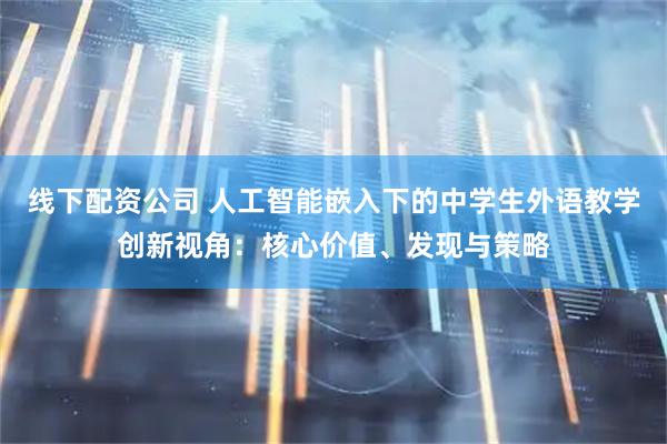 线下配资公司 人工智能嵌入下的中学生外语教学创新视角：核心价值、发现与策略