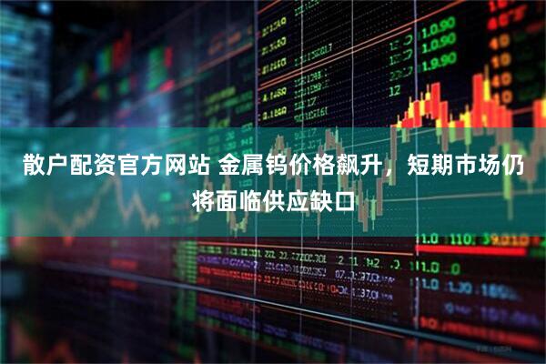 散户配资官方网站 金属钨价格飙升，短期市场仍将面临供应缺口