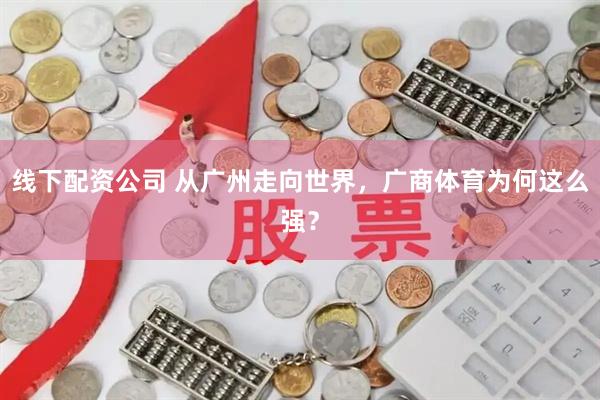 线下配资公司 从广州走向世界，广商体育为何这么强？
