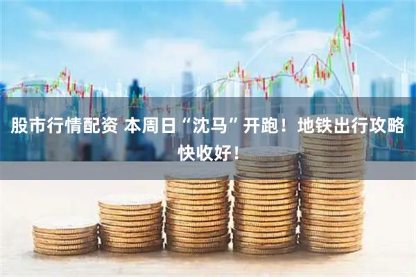 股市行情配资 本周日“沈马”开跑！地铁出行攻略快收好！