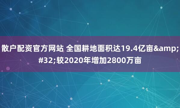 散户配资官方网站 全国耕地面积达19.4亿亩 较2020年增加2800万亩