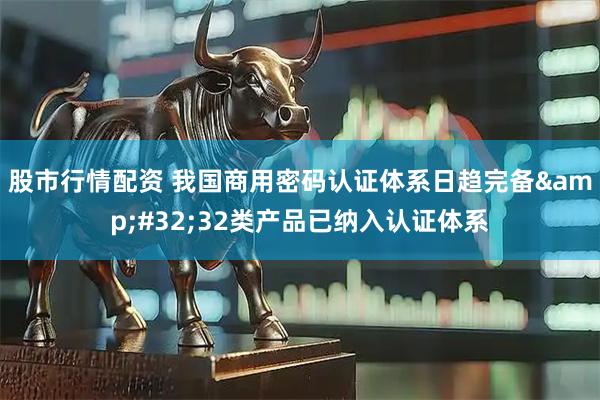 股市行情配资 我国商用密码认证体系日趋完备 32类产品已纳入认证体系