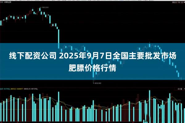 线下配资公司 2025年9月7日全国主要批发市场肥膘价格行情