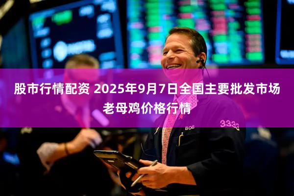 股市行情配资 2025年9月7日全国主要批发市场老母鸡价格行情