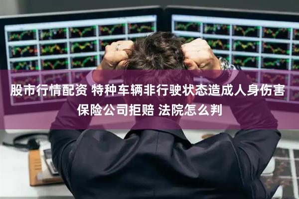 股市行情配资 特种车辆非行驶状态造成人身伤害 保险公司拒赔 法院怎么判