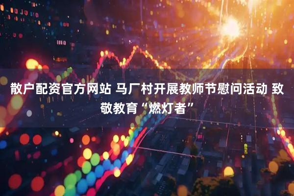 散户配资官方网站 马厂村开展教师节慰问活动 致敬教育“燃灯者”