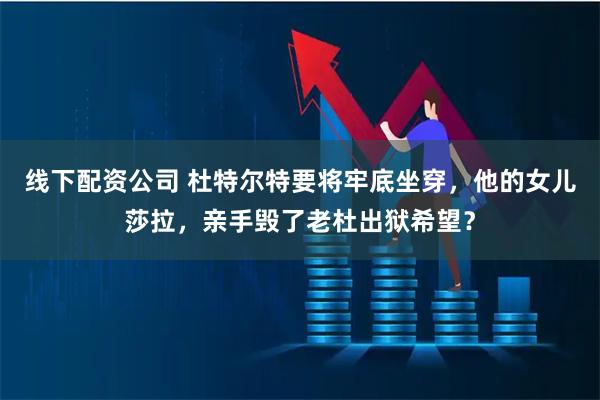 线下配资公司 杜特尔特要将牢底坐穿，他的女儿莎拉，亲手毁了老杜出狱希望？