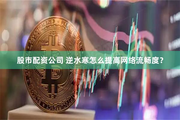 股市配资公司 逆水寒怎么提高网络流畅度？