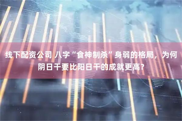 线下配资公司 八字“食神制杀”身弱的格局，为何阴日干要比阳日干的成就更高？