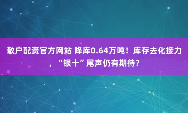 散户配资官方网站 降库0.64万吨！库存去化接力，“银十”尾声仍有期待？