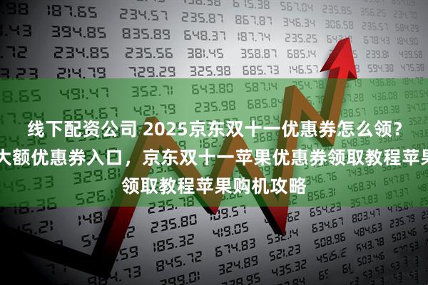 线下配资公司 2025京东双十一优惠券怎么领？京东双11大额优惠券入口，京东双十一苹果优惠券领取教程苹果购机攻略