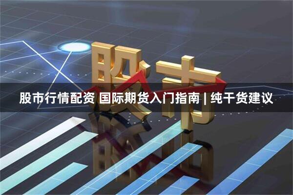 股市行情配资 国际期货入门指南 | 纯干货建议