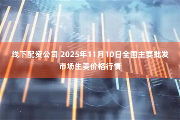 线下配资公司 2025年11月10日全国主要批发市场生姜价格行情