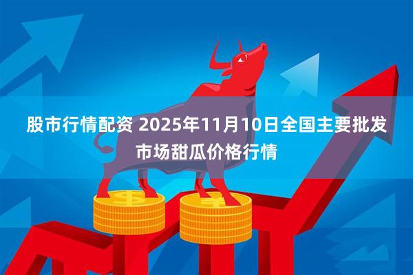 股市行情配资 2025年11月10日全国主要批发市场甜瓜价格行情