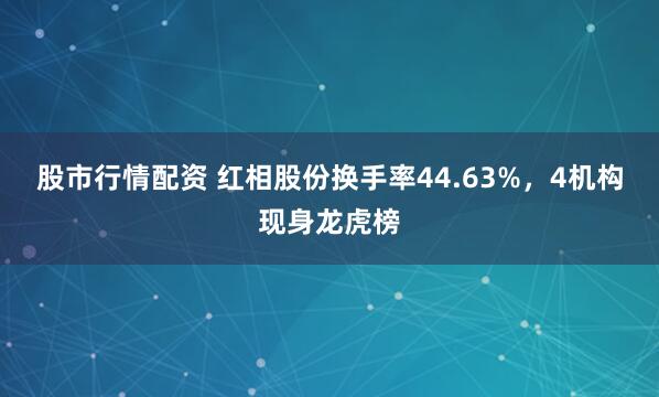 股市行情配资 红相股份换手率44.63%，4机构现身龙虎榜