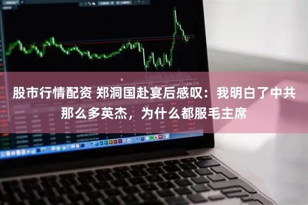 股市行情配资 郑洞国赴宴后感叹：我明白了中共那么多英杰，为什么都服毛主席