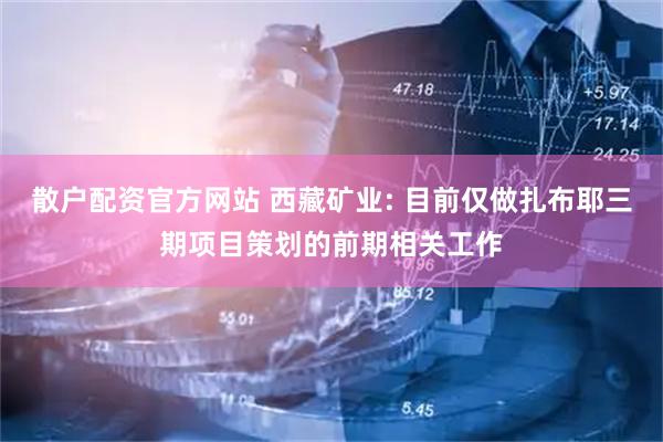 散户配资官方网站 西藏矿业: 目前仅做扎布耶三期项目策划的前期相关工作