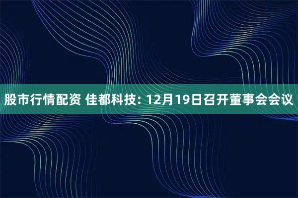 股市行情配资 佳都科技: 12月19日召开董事会会议