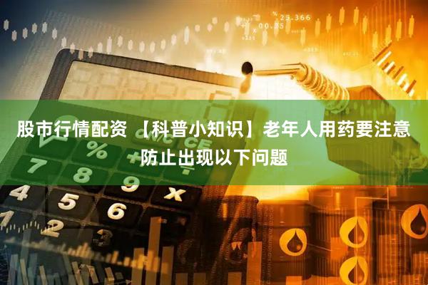 股市行情配资 【科普小知识】老年人用药要注意防止出现以下问题