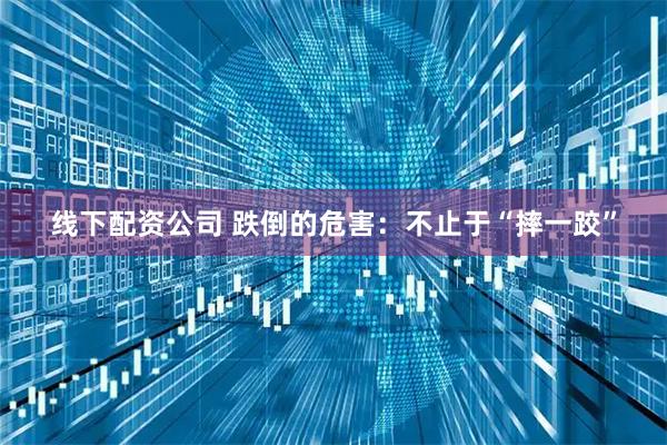 线下配资公司 跌倒的危害：不止于“摔一跤”