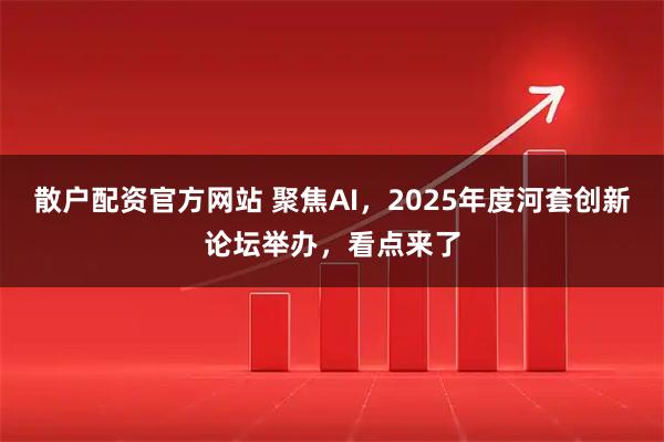 散户配资官方网站 聚焦AI，2025年度河套创新论坛举办，看点来了