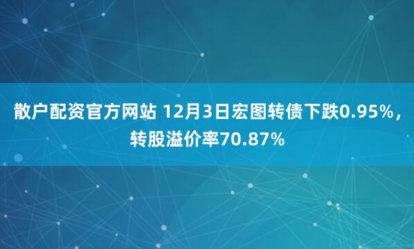 散户配资官方网站 12月3日宏图转债下跌0.95%，转股溢价率70.87%