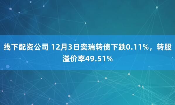线下配资公司 12月3日奕瑞转债下跌0.11%，转股溢价率49.51%