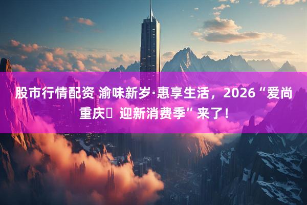 股市行情配资 渝味新岁·惠享生活，2026“爱尚重庆･迎新消费季”来了！