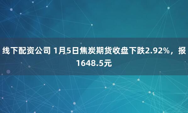 线下配资公司 1月5日焦炭期货收盘下跌2.92%，报1648.5元