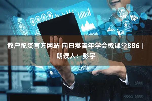 散户配资官方网站 向日葵青年学会微课堂886 | 朗读人：彭宇