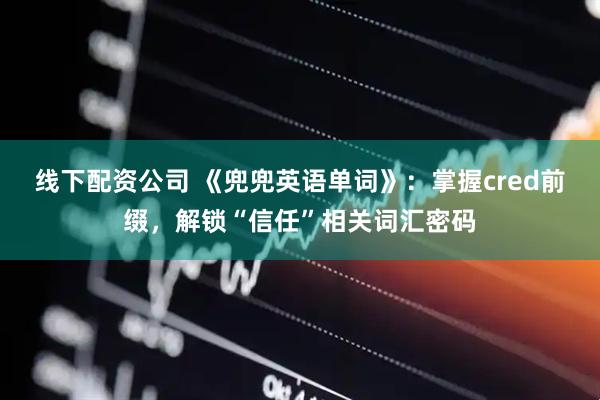 线下配资公司 《兜兜英语单词》：掌握cred前缀，解锁“信任”相关词汇密码